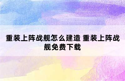 重装上阵战舰怎么建造 重装上阵战舰免费下载